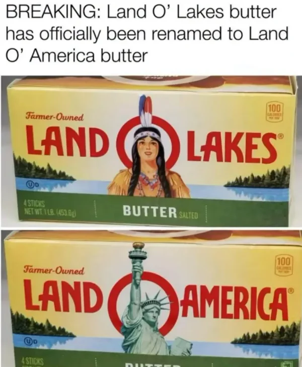 May be an image of text that says 'BREAKING: Land O' Lakes butter has officially been renamed to Land O' America butter Farmer-Owned Owned Farmer- LAND 100 CALONES LAKES 4STICKS NETWT.1LB NETWIT.1LB.(453.6g) 453.6g) BUTTER SALTED Farmer Tarmer-Owned Owned LAND 100 မ်သ်းပြု်ပည် คราม 獎口 AMERICA'