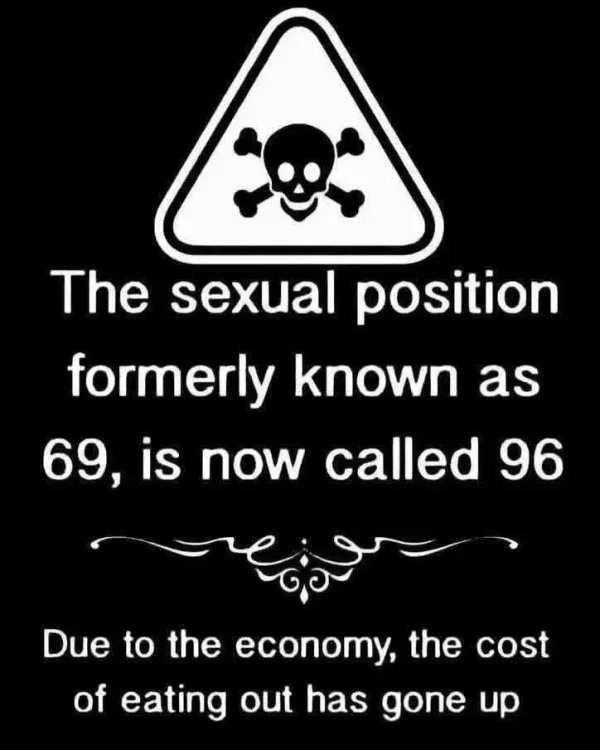 May be an image of text that says 'The sexual position formerly known as 69, is now called 96 Due to the economy, the cost cost of eating out has gone up'