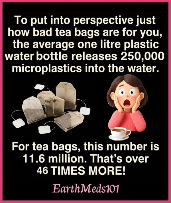 May be an image of tea and text that says 'To put into perspective just how bad tea bags are for you, the average one litre plastic water bottle releases 250,000 microplastics into the water. For tea bags, this number is 11.6 million. That's over 46 TIMES MORE! EarthMeds101'