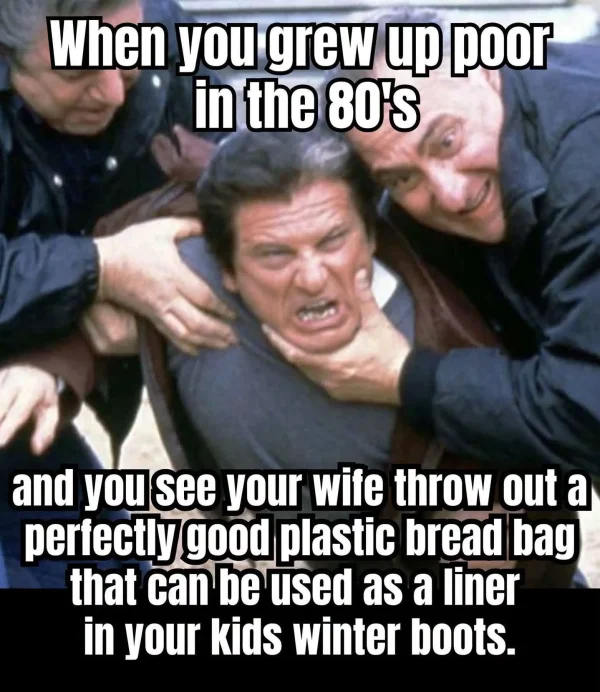 May be an image of text that says 'When you grew up poor in the 80's and you see your wife throw out a perfectly good plastic bread bag that can be used as a liner in your kids winter boots.'