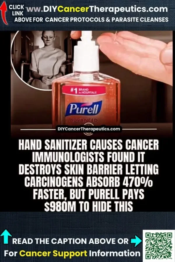 May be an image of text that says 'CLICK ww.DIYCancerTherapeutics.com ww. LINK ABOVE FOR CANCER PROTOCOLS & PARASITE CLEANSES #1 #1#MOSIPTALS N HOSPITALS #BRAND BRAND Purell DIYCancerTherapeutics.com HAND SANITIZER CAUSES CANCER IMMUNOLOGISTS FOUND T DESTROYS SKIN BARRIER LETTING CARCINOGENS ABSORB 470% FASTER, BUT PURELL PAYS $980M TO HIDE THIS READ THE CAPTION ABOVE OR For Cancer Support Information'