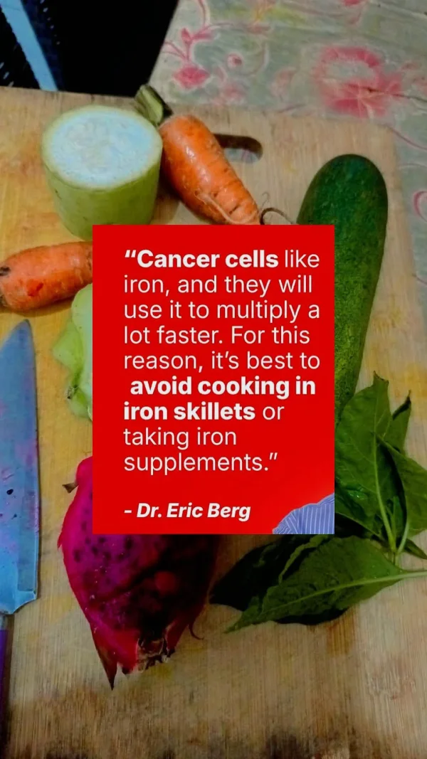 May be an image of text that says 'Cancer cells ike iron, and they will use it to multiply a lot faster. For this reason, it's best to avoid cooking in iron skillets or taking iron supplements. -Dr. Eric Berg'